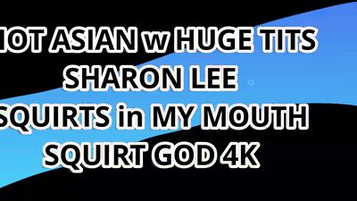 HOT ASIAN w HUGE TIS SHARON LEE SQUIRTS in MY MOUTH – SQUIRT GOD 4K